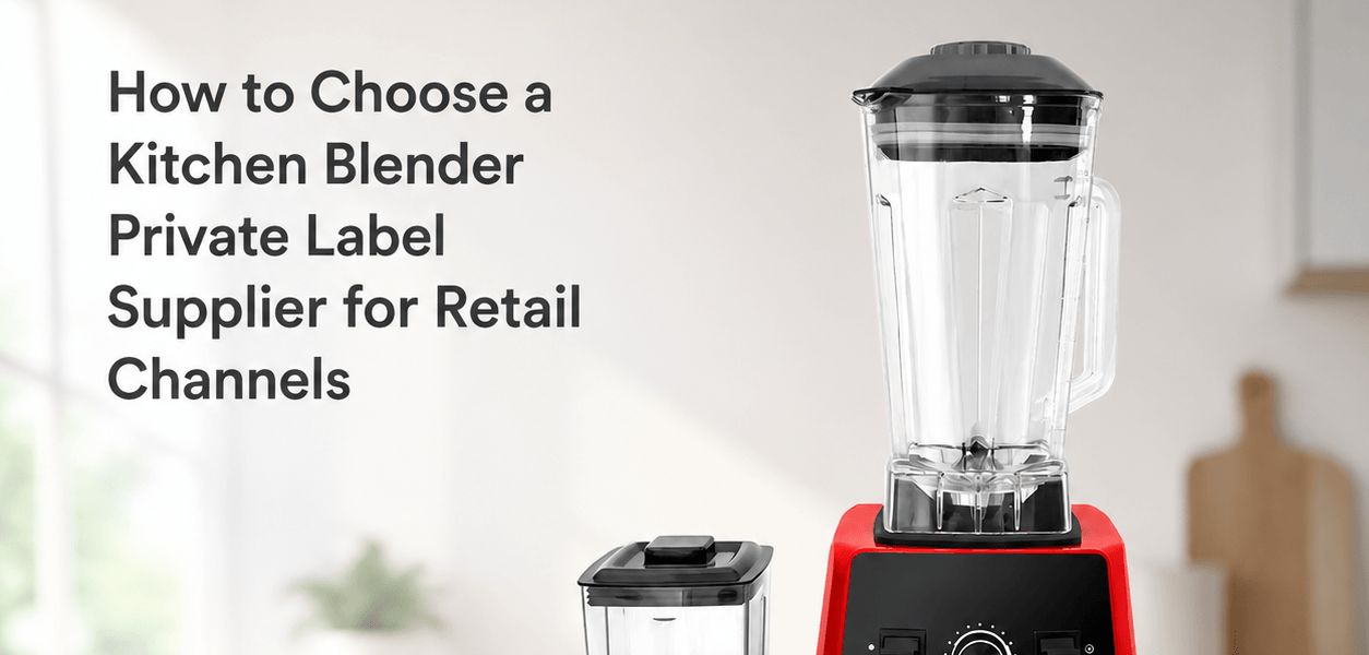 How to Choose a Kitchen Blender Private Label Supplier for Retail Channels